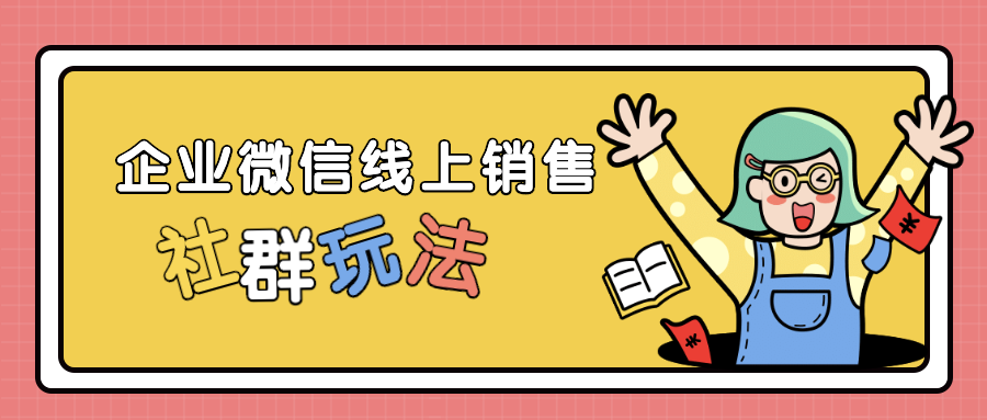 如何借助企业微信线上销售？企业微信社群活跃玩法都有哪些？